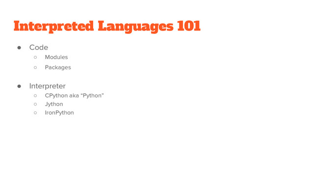 Interpreted Languages 101
● Code
○ Modules
○ Packages
● Interpreter
○ CPython aka “Python”
○ Jython
○ IronPython

