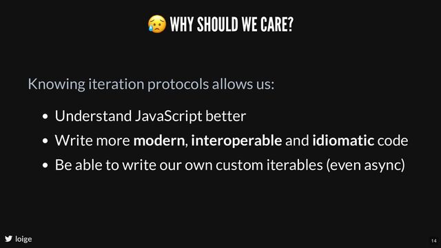 loige
Knowing iteration protocols allows us:
Understand JavaScript better
Write more modern, interoperable and idiomatic code
Be able to write our own custom iterables (even async)
😥 WHY SHOULD WE CARE?
14
