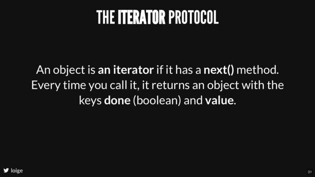 THE ITERATOR PROTOCOL
An object is an iterator if it has a next() method.
Every time you call it, it returns an object with the
keys done (boolean) and value.
loige 31
