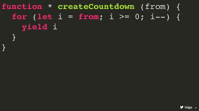 function * createCountdown (from) {
for (let i = from; i >= 0; i--) {
yield i
}
}
loige 35
