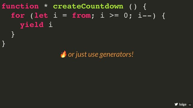 function * createCountdown () {
for (let i = from; i >= 0; i--) {
yield i
}
}
loige
🔥 or just use generators!
40
