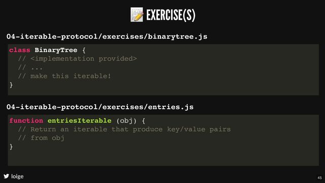 📝 EXERCISE(S)
loige
04-iterable-protocol/exercises/binarytree.js
class BinaryTree {
// 
// ...
// make this iterable!
}
04-iterable-protocol/exercises/entries.js
function entriesIterable (obj) {
// Return an iterable that produce key/value pairs
// from obj
}
45
