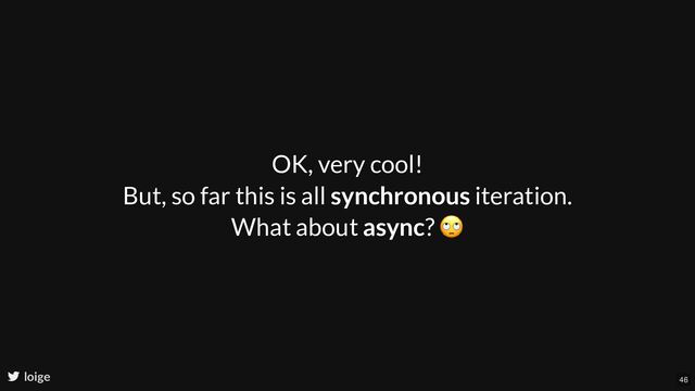 OK, very cool!
But, so far this is all synchronous iteration.
What about async?
🙄
loige 46
