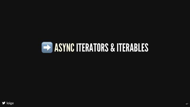 ➡ ASYNC ITERATORS & ITERABLES
loige 47
