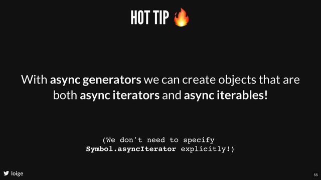 HOT TIP
🔥
With async generators we can create objects that are
both async iterators and async iterables!
(We don't need to specify
Symbol.asyncIterator explicitly!)
loige 55
