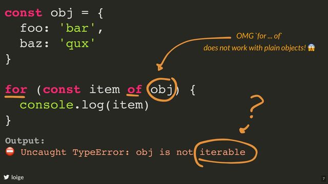 const obj = {
foo: 'bar',
baz: 'qux'
}
for (const item of obj) {
console.log(item)
}
loige
Output:
⛔
Uncaught TypeError: obj is not iterable
OMG `for ... of`
does not work with plain objects!
😱
7
