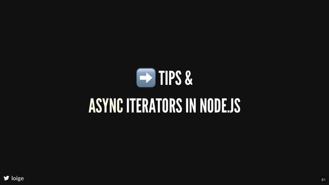 ➡ TIPS &
ASYNC ITERATORS IN NODE.JS
loige 61
