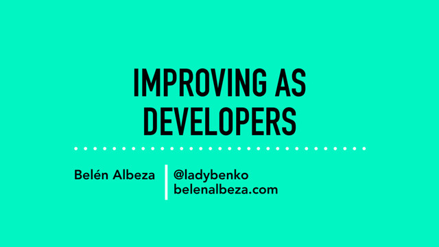IMPROVING AS
DEVELOPERS
Belén Albeza @ladybenko
belenalbeza.com

