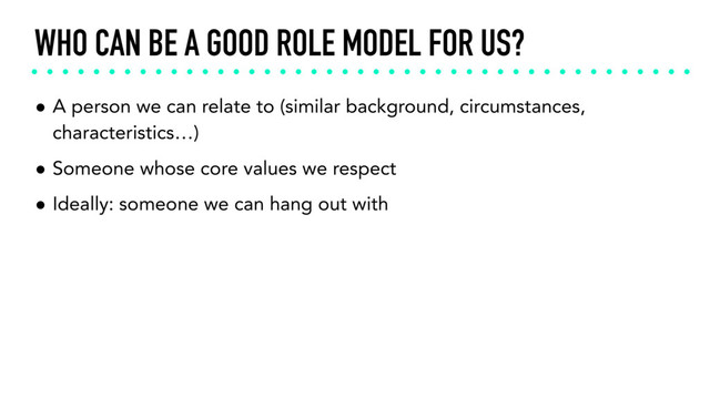 WHO CAN BE A GOOD ROLE MODEL FOR US?
• A person we can relate to (similar background, circumstances,
characteristics…)
• Someone whose core values we respect
• Ideally: someone we can hang out with
