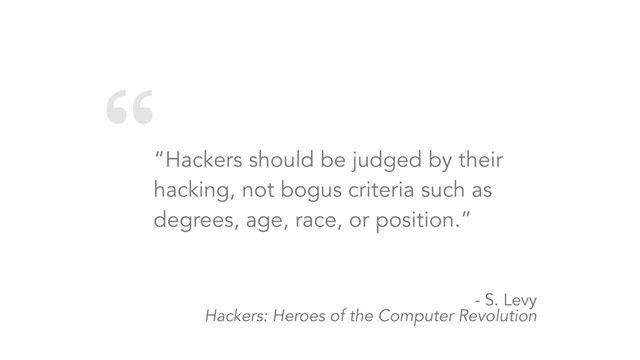 “
“Hackers should be judged by their
hacking, not bogus criteria such as
degrees, age, race, or position.”
- S. Levy 
Hackers: Heroes of the Computer Revolution
