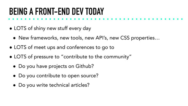 BEING A FRONT-END DEV TODAY
• LOTS of shiny new stuff every day
• New frameworks, new tools, new API’s, new CSS properties…
• LOTS of meet ups and conferences to go to
• LOTS of pressure to “contribute to the community”
• Do you have projects on Github?
• Do you contribute to open source?
• Do you write technical articles?
