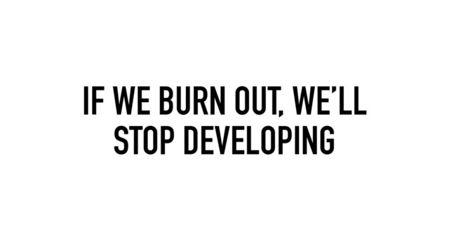 IF WE BURN OUT, WE’LL
STOP DEVELOPING
