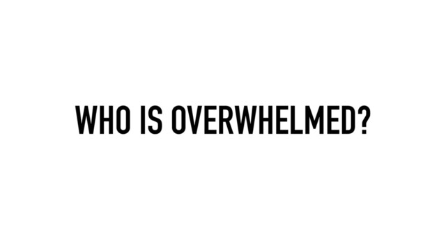 WHO IS OVERWHELMED?
