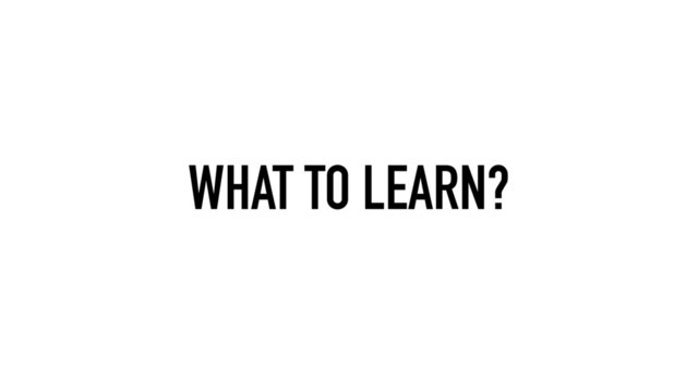 WHAT TO LEARN?
