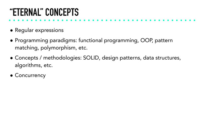 “ETERNAL” CONCEPTS
• Regular expressions
• Programming paradigms: functional programming, OOP, pattern
matching, polymorphism, etc.
• Concepts / methodologies: SOLID, design patterns, data structures,
algorithms, etc.
• Concurrency
