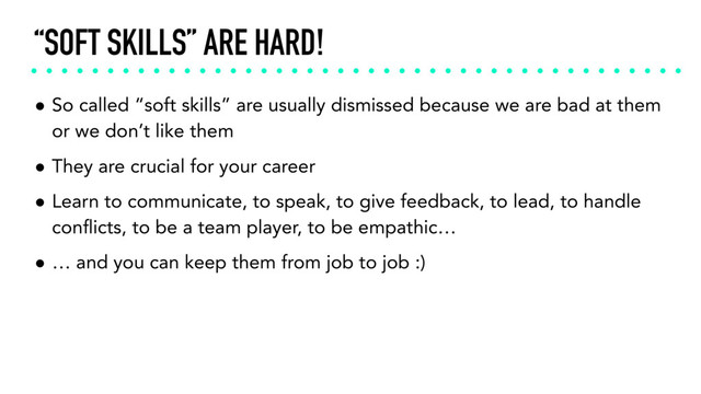 “SOFT SKILLS” ARE HARD!
• So called “soft skills” are usually dismissed because we are bad at them
or we don’t like them
• They are crucial for your career
• Learn to communicate, to speak, to give feedback, to lead, to handle
conﬂicts, to be a team player, to be empathic…
• … and you can keep them from job to job :)
