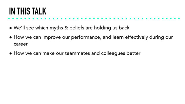 IN THIS TALK
• We’ll see which myths & beliefs are holding us back
• How we can improve our performance, and learn effectively during our
career
• How we can make our teammates and colleagues better
