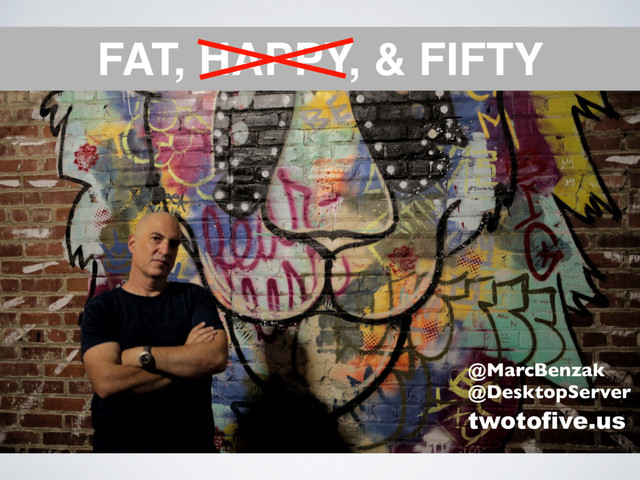 FAT, HAPPY, & FIFTY
@MarcBenzak 
@DesktopServer
twotofive.us
