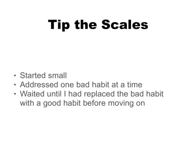 Tip the Scales
• Started small
• Addressed one bad habit at a time
• Waited until I had replaced the bad habit
with a good habit before moving on

