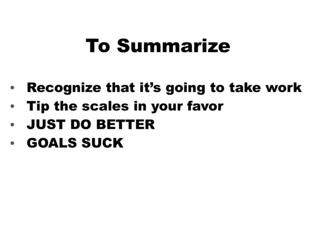 To Summarize
• Recognize that it’s going to take work
• Tip the scales in your favor
• JUST DO BETTER
• GOALS SUCK
