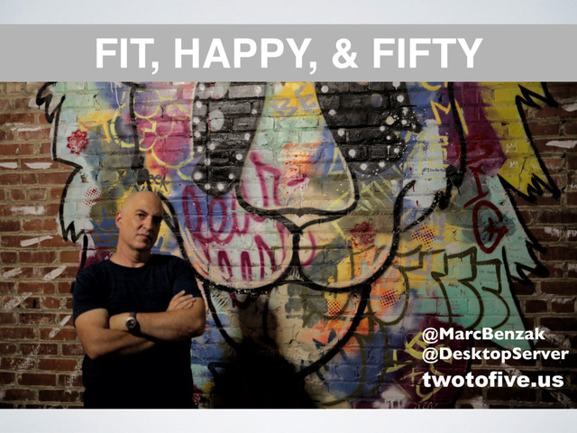 FIT, HAPPY, & FIFTY
@MarcBenzak 
@DesktopServer
twotofive.us
