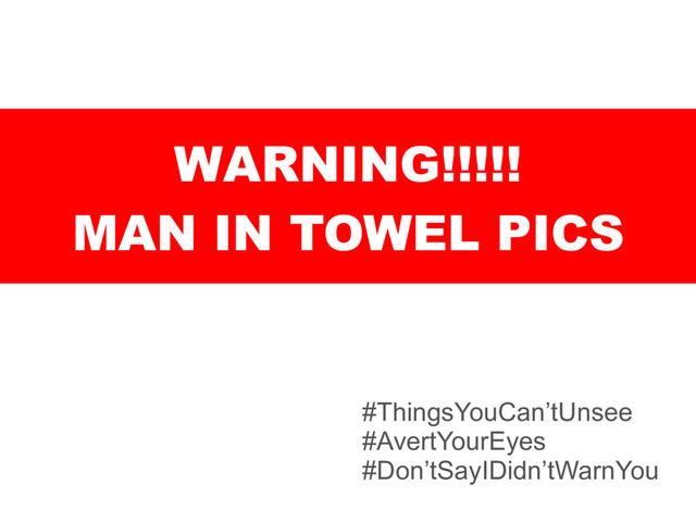 WARNING!!!!!
MAN IN TOWEL PICS
#ThingsYouCan’tUnsee
#AvertYourEyes
#Don’tSayIDidn’tWarnYou
