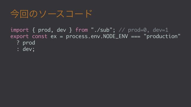 ࠓճͷιʔείʔυ
import { prod, dev } from "./sub"; // prod=0, dev=1
export const ex = process.env.NODE_ENV === "production"
? prod
: dev;
