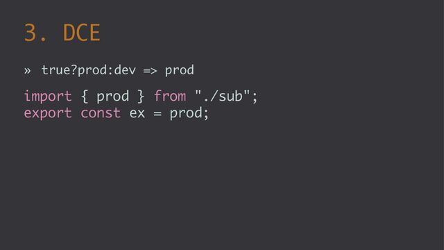 3. DCE
» true?prod:dev => prod
import { prod } from "./sub";
export const ex = prod;
