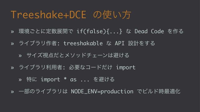 Treeshake+DCE ͷ࢖͍ํ
» ؀ڥ͝ͱʹఆ਺ల։Ͱ if(false){...} ͳ Dead Code Λ࡞Δ
» ϥΠϒϥϦ࡞ऀ: treeshakable ͳ API ઃܭΛ͢Δ
» αΠζࢹ఺ͩͱϝιουνΣʔϯ͸ආ͚Δ
» ϥΠϒϥϦར༻ऀ: ඞཁͳίʔυ͚ͩ import
» ಛʹ import * as ... Λආ͚Δ
» Ұ෦ͷϥΠϒϥϦ͸ NODE_ENV=production ͰϏϧυ࣌࠷దԽ
