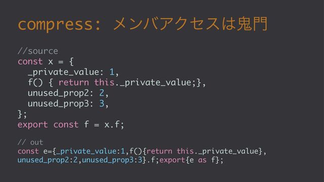 compress: ϝϯόΞΫηε͸َ໳
//source
const x = {
_private_value: 1,
f() { return this._private_value;},
unused_prop2: 2,
unused_prop3: 3,
};
export const f = x.f;
// out
const e={_private_value:1,f(){return this._private_value},
unused_prop2:2,unused_prop3:3}.f;export{e as f};
