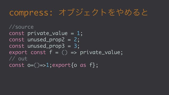 compress: ΦϒδΣΫτΛ΍ΊΔͱ
//source
const private_value = 1;
const unused_prop2 = 2;
const unused_prop3 = 3;
export const f = () => private_value;
// out
const o=()=>1;export{o as f};
