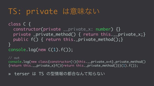 TS: private ͸ҙຯͳ͍
class C {
constructor(private __private_x: number) {}
private _private_method() { return this.__private_x;}
public f() { return this._private_method();}
}
console.log(new C(1).f());
// out
console.log(new class{constructor(t){this.__private_x=t}_private_method()
{return this.__private_x}f(){return this._private_method()}}(1).f());
» terser ͸ TS ͷܕ৘ใͷ౎߹ͳΜͯ஌Βͳ͍
