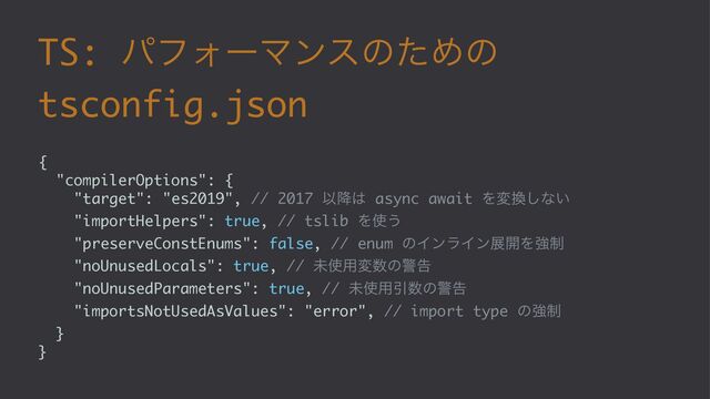TS: ύϑΥʔϚϯεͷͨΊͷ
tsconfig.json
{
"compilerOptions": {
"target": "es2019", // 2017 Ҏ߱͸ async await Λม׵͠ͳ͍
"importHelpers": true, // tslib Λ࢖͏
"preserveConstEnums": false, // enum ͷΠϯϥΠϯల։Λڧ੍
"noUnusedLocals": true, // ະ࢖༻ม਺ͷܯࠂ
"noUnusedParameters": true, // ະ࢖༻Ҿ਺ͷܯࠂ
"importsNotUsedAsValues": "error", // import type ͷڧ੍
}
}
