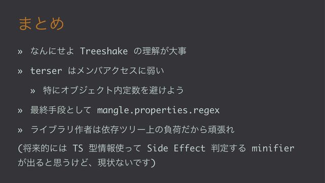 ·ͱΊ
» ͳΜʹͤΑ Treeshake ͷཧղ͕େࣄ
» terser ͸ϝϯόΞΫηεʹऑ͍
» ಛʹΦϒδΣΫτ಺ఆ਺Λආ͚Α͏
» ࠷ऴखஈͱͯ͠ mangle.properties.regex
» ϥΠϒϥϦ࡞ऀ͸ґଘπϦʔ্ͷෛՙ͔ͩΒؤுΕ
(কདྷతʹ͸ TS ܕ৘ใ࢖ͬͯ Side Effect ൑ఆ͢Δ minifier
͕ग़Δͱࢥ͏͚Ͳɺݱঢ়ͳ͍Ͱ͢)
