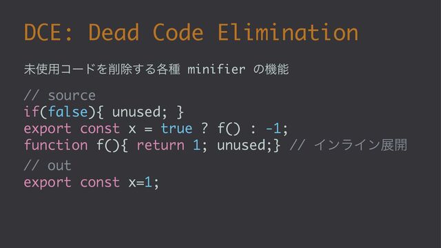 DCE: Dead Code Elimination
ະ࢖༻ίʔυΛ࡟আ͢Δ֤छ minifier ͷػೳ
// source
if(false){ unused; }
export const x = true ? f() : -1;
function f(){ return 1; unused;} // ΠϯϥΠϯల։
// out
export const x=1;
