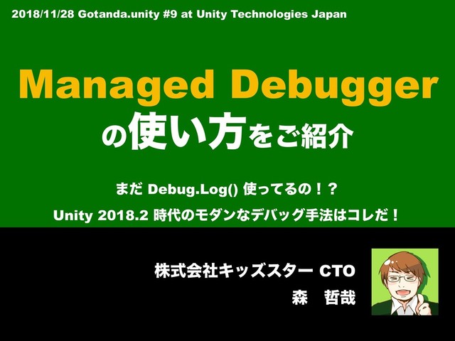 גࣜձࣾΩοζελʔ CTO
৿ɹ఩࠸
Managed Debugger 
ͷ࢖͍ํΛ͝঺հ
·ͩ Debug.Log() ࢖ͬͯΔͷʂʁ 
Unity 2018.2 ࣌୅ͷϞμϯͳσόοάख๏͸ίϨͩʂ
2018/11/28 Gotanda.unity #9 at Unity Technologies Japan
