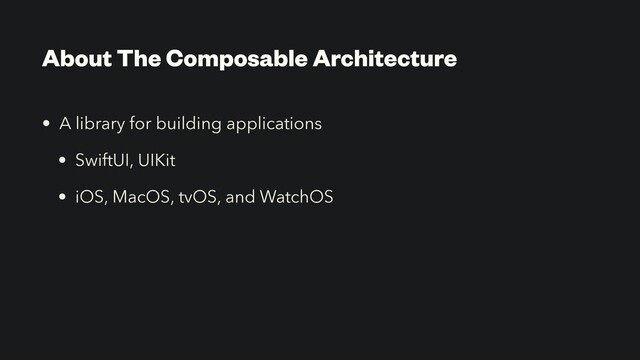 About The Composable Architecture
• A library for building applications
• SwiftUI, UIKit
• iOS, MacOS, tvOS, and WatchOS
