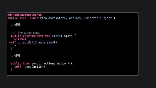 @dynamicMemberLookup
public final class ViewStore: ObservableObject {
… লུ
/// The current state.
public private(set) var state: State {
willSet {
self.objectWillChange.send()
}
}
… লུ
public func send(_ action: Action) {
self._send(action)
}
