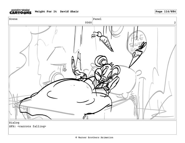 Scene
0060
Panel
2
Dialog
SFX: 
Weight For It David Shair Page 114/684
© Warner Brothers Animation
