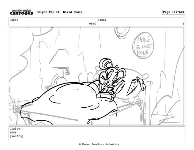 Scene
0060
Panel
5
Dialog
BUGS
(sniffs)
Weight For It David Shair Page 117/684
© Warner Brothers Animation
