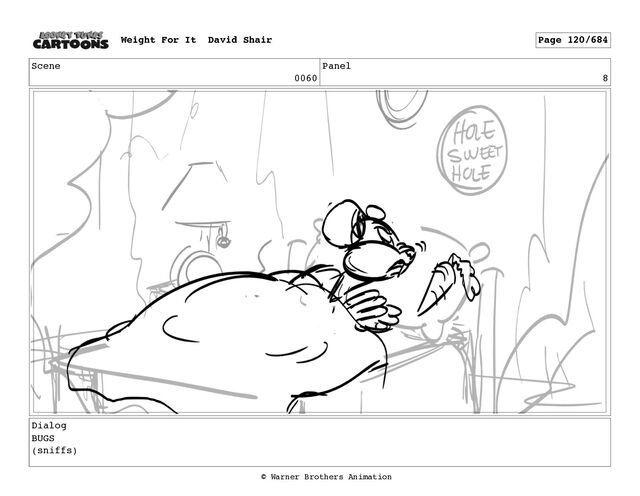 Scene
0060
Panel
8
Dialog
BUGS
(sniffs)
Weight For It David Shair Page 120/684
© Warner Brothers Animation
