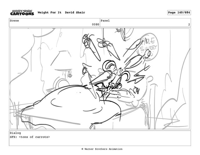 Scene
0080
Panel
2
Dialog
SFX: 
Weight For It David Shair Page 140/684
© Warner Brothers Animation
