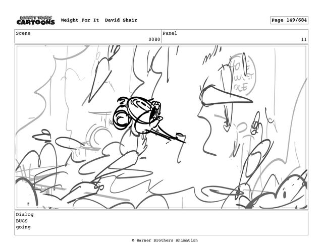 Scene
0080
Panel
11
Dialog
BUGS
going
Weight For It David Shair Page 149/684
© Warner Brothers Animation
