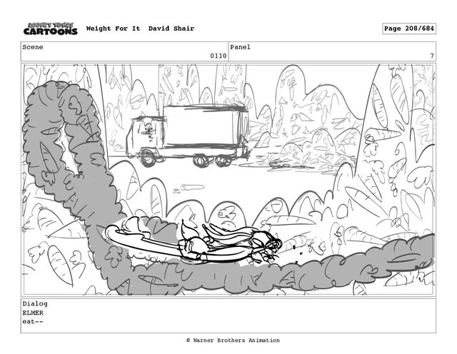 Scene
0110
Panel
7
Dialog
ELMER
eat--
Weight For It David Shair Page 208/684
© Warner Brothers Animation

