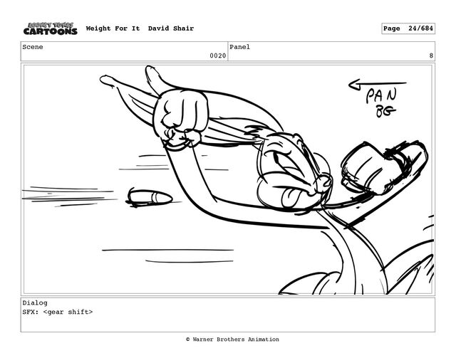 Scene
0020
Panel
8
Dialog
SFX: 
Weight For It David Shair Page 24/684
© Warner Brothers Animation

