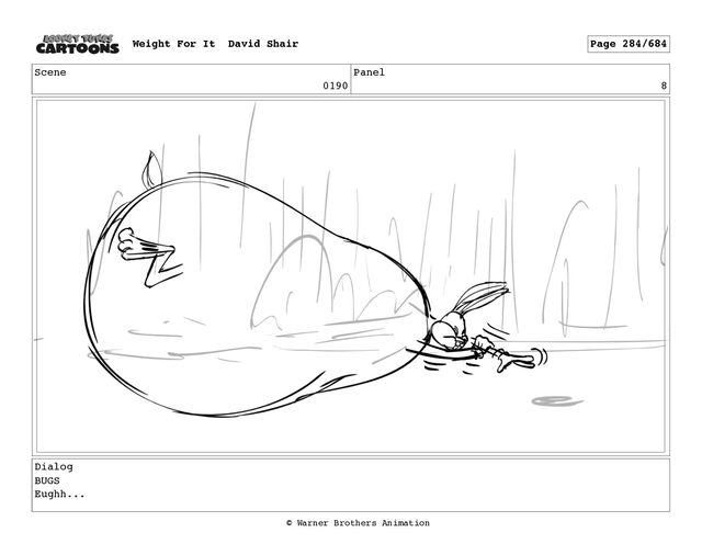 Scene
0190
Panel
8
Dialog
BUGS
Eughh...
Weight For It David Shair Page 284/684
© Warner Brothers Animation
