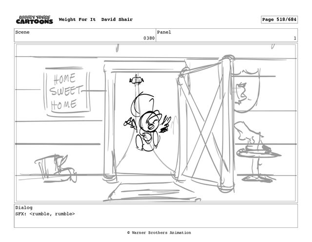 Scene
0380
Panel
1
Dialog
SFX: 
Weight For It David Shair Page 518/684
© Warner Brothers Animation
