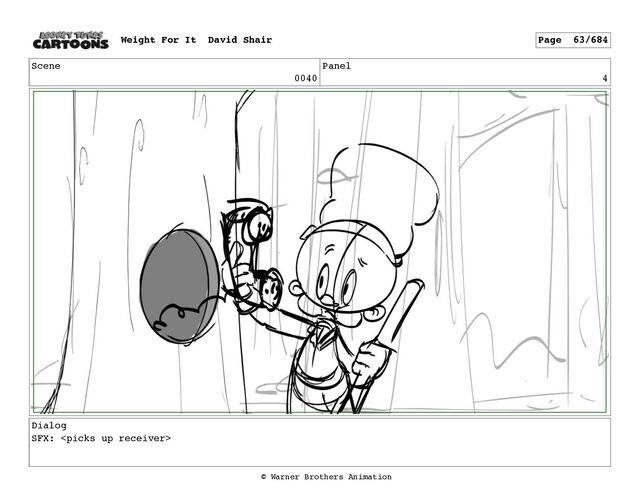 Scene
0040
Panel
4
Dialog
SFX: 
Weight For It David Shair Page 63/684
© Warner Brothers Animation
