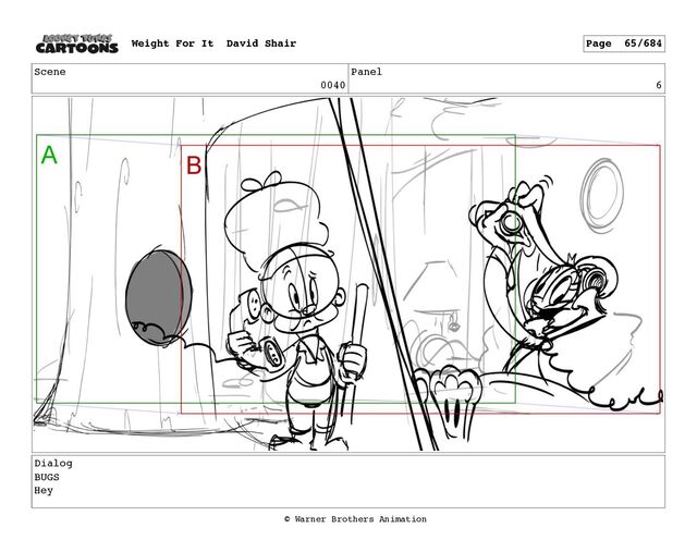 Scene
0040
Panel
6
Dialog
BUGS
Hey
Weight For It David Shair Page 65/684
© Warner Brothers Animation
