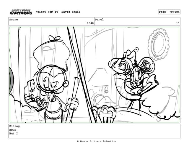 Scene
0040
Panel
11
Dialog
BUGS
But I
Weight For It David Shair Page 70/684
© Warner Brothers Animation

